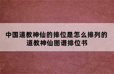 中国道教神仙的排位是怎么排列的 道教神仙图谱排位书